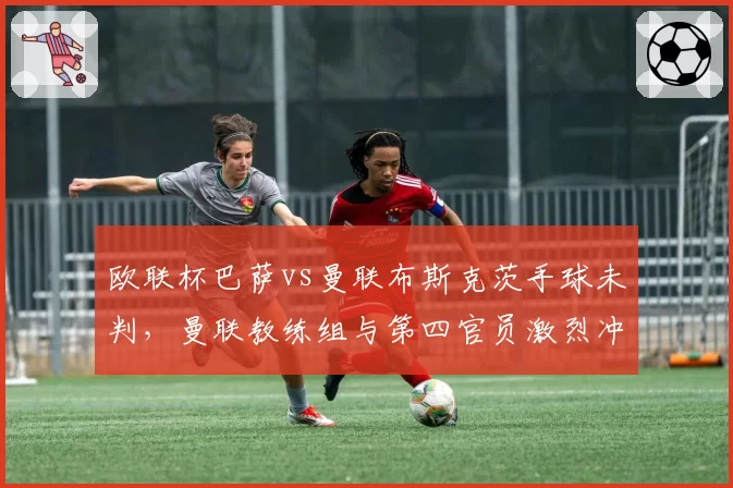 欧联杯巴萨vs曼联布斯克茨手球未判，曼联教练组与第四官员激烈冲突