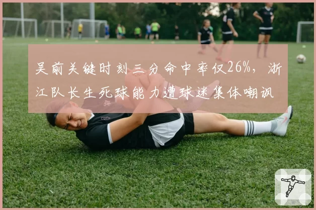 吴前关键时刻三分命中率仅26%,浙江队长生死球能力遭球迷集体嘲讽__br_
