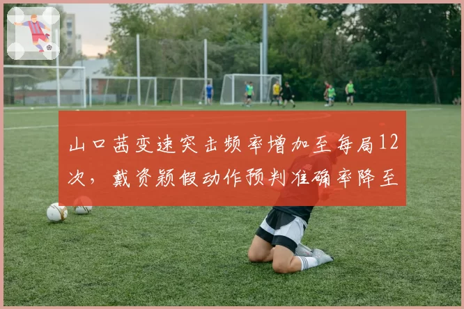 山口茜变速突击频率增加至每局12次，戴资颖假动作预判准确率降至79%成隐患？
