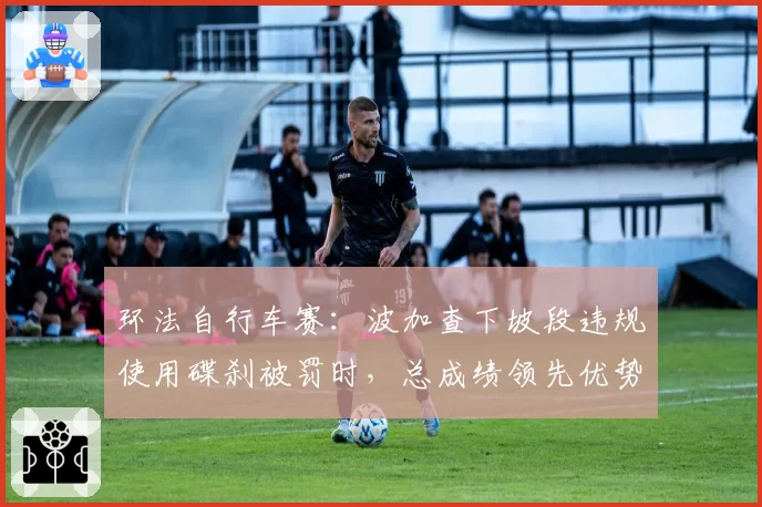 环法自行车赛：波加查下坡段违规使用碟刹被罚时，总成绩领先优势缩水