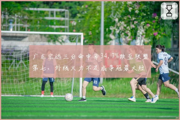广东宏远三分命中率34.7%跌至联盟第七,外线火力不足成争冠最大短板