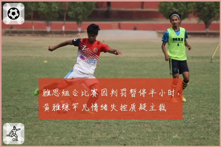 雅思组合比赛因判罚暂停半小时，黄雅琼罕见情绪失控质疑主裁
