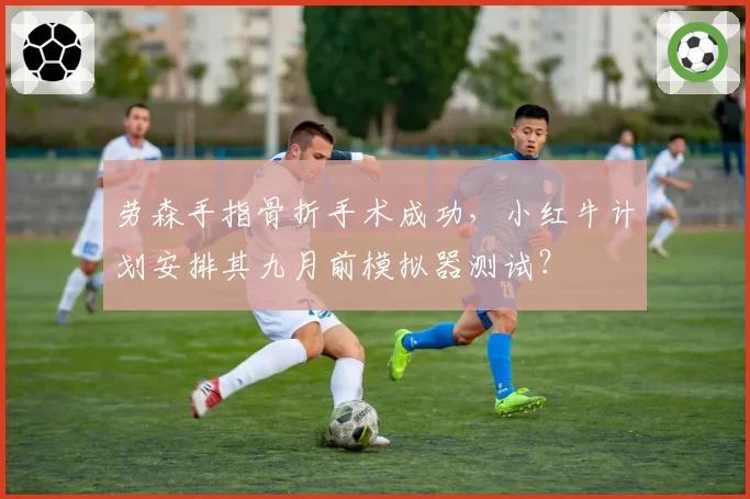 劳森手指骨折手术成功,小红牛计划安排其九月前模拟器测试?