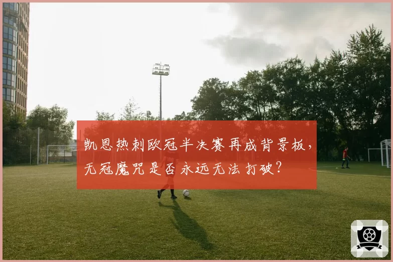 凯恩热刺欧冠半决赛再成背景板,无冠魔咒是否永远无法打破?