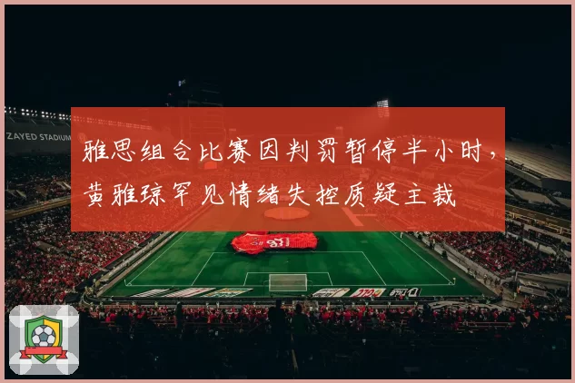 雅思组合比赛因判罚暂停半小时，黄雅琼罕见情绪失控质疑主裁