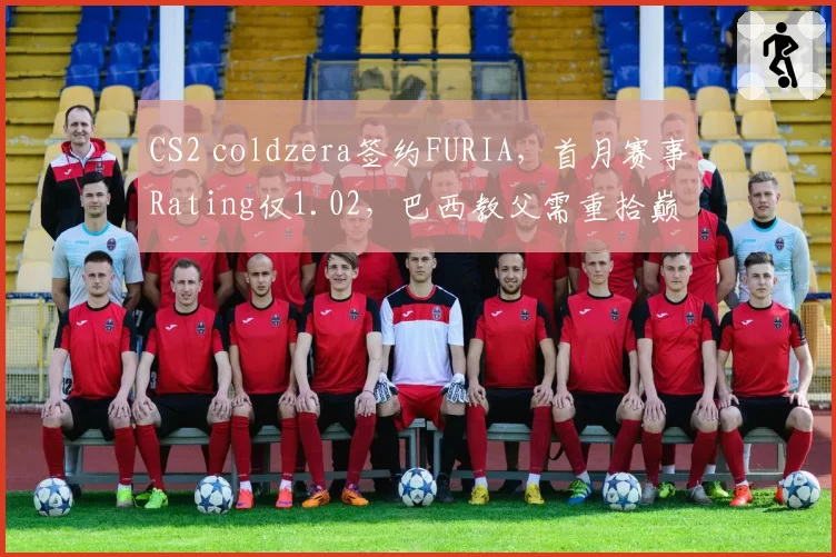 CS2 coldzera签约FURIA，首月赛事Rating仅1.02，巴西教父需重拾巅峰状态