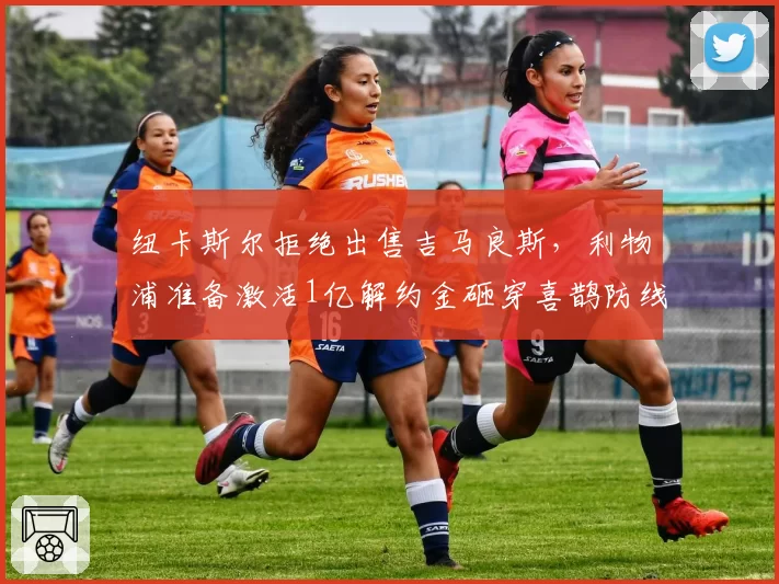 纽卡斯尔拒绝出售吉马良斯，利物浦准备激活1亿解约金砸穿喜鹊防线