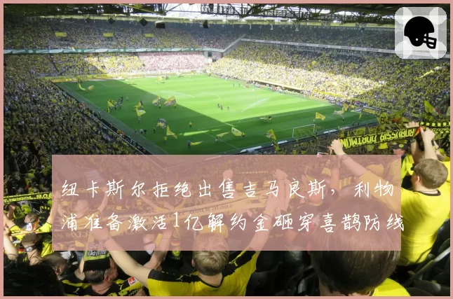 纽卡斯尔拒绝出售吉马良斯，利物浦准备激活1亿解约金砸穿喜鹊防线