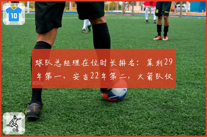 球队总经理在位时长排名:莱利29年第一,安吉22年第二,火箭队仅2年垫底