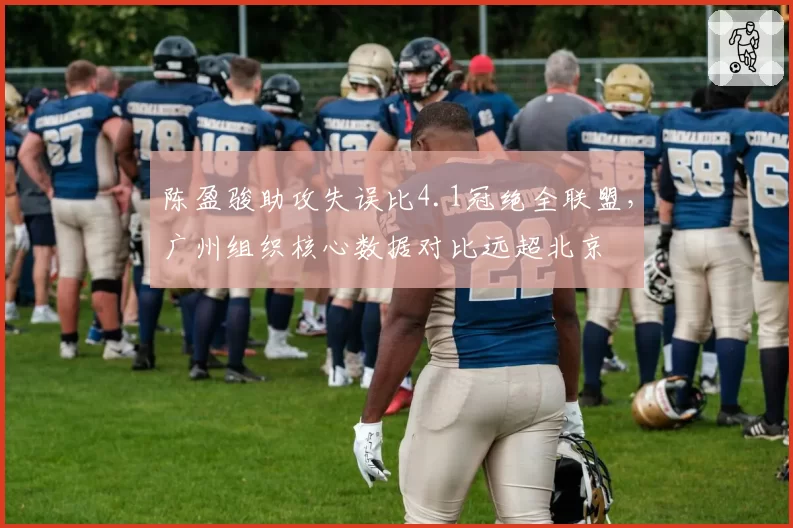 陈盈骏助攻失误比4.1冠绝全联盟，广州组织核心数据对比远超北京
