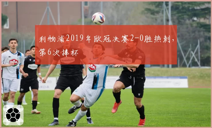 利物浦2019年欧冠决赛2-0胜热刺，第6次捧杯