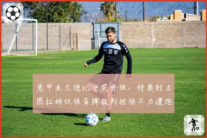 意甲米兰德比冲突升级，特奥肘击图拉姆仅领黄牌裁判控场不力遭炮轰