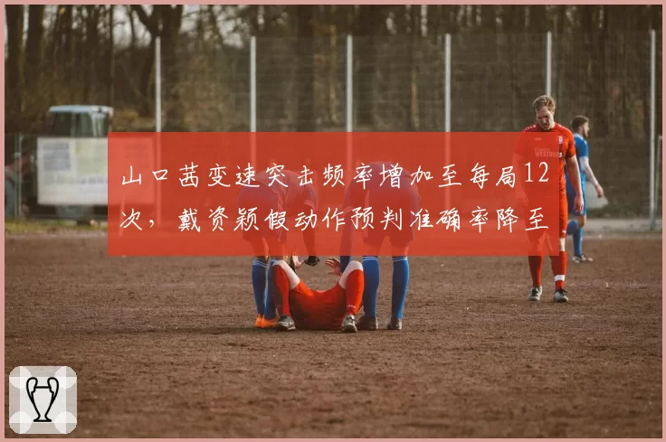 山口茜变速突击频率增加至每局12次,戴资颖假动作预判准确率降至79%成隐患?