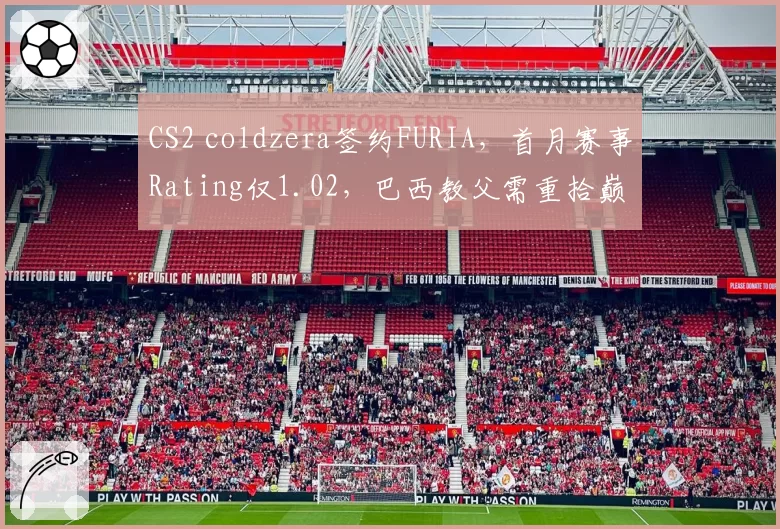 CS2 coldzera签约FURIA，首月赛事Rating仅1.02，巴西教父需重拾巅峰状态