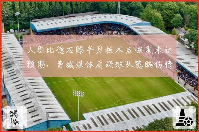 人恩比德右膝半月板术后恢复未达预期，费城媒体质疑球队隐瞒伤情