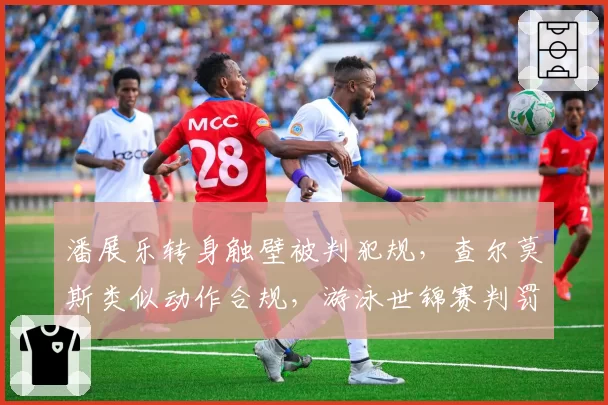潘展乐转身触壁被判犯规，查尔莫斯类似动作合规，游泳世锦赛判罚标准不统一