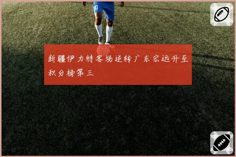 新疆伊力特客场逆转广东宏远升至积分榜第三