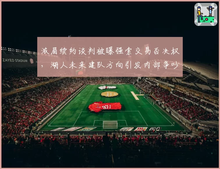 浓眉续约谈判被曝强索交易否决权，湖人未来建队方向引发内部争吵