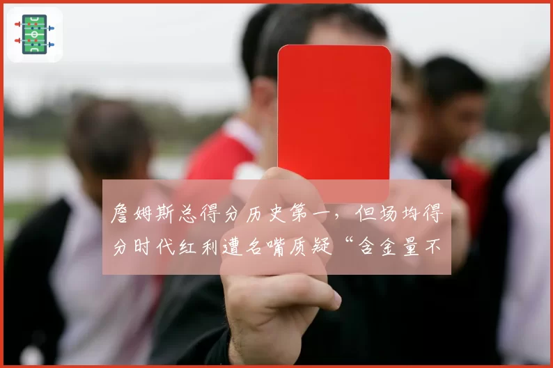 詹姆斯总得分历史第一，但场均得分时代红利遭名嘴质疑“含金量不足”
