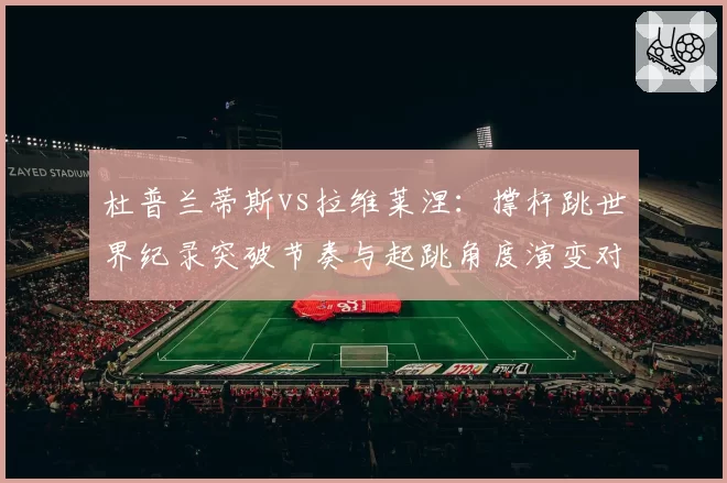 杜普兰蒂斯vs拉维莱涅：撑杆跳世界纪录突破节奏与起跳角度演变对比