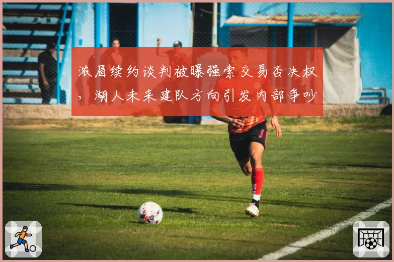 浓眉续约谈判被曝强索交易否决权，湖人未来建队方向引发内部争吵
