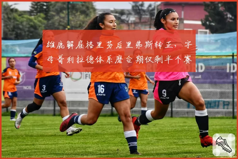 雄鹿解雇格里芬后里弗斯转正，字母哥利拉德体系磨合期仅剩半个赛季