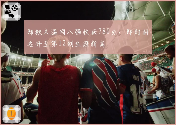 郑钦文温网八强收获780分,即时排名升至第12创生涯新高