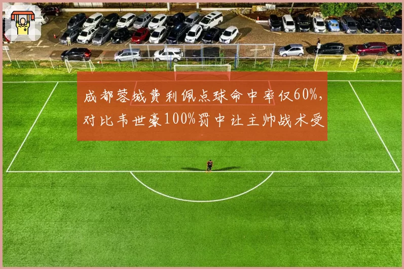 成都蓉城费利佩点球命中率仅60%,对比韦世豪100%罚中让主帅战术受质疑