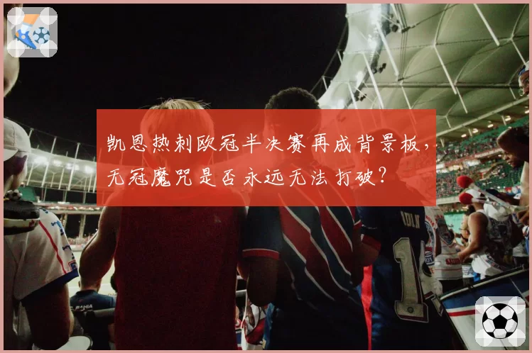 凯恩热刺欧冠半决赛再成背景板,无冠魔咒是否永远无法打破?