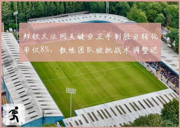 郑钦文法网关键分正手制胜分转化率仅8%，教练团队被批战术调整迟缓