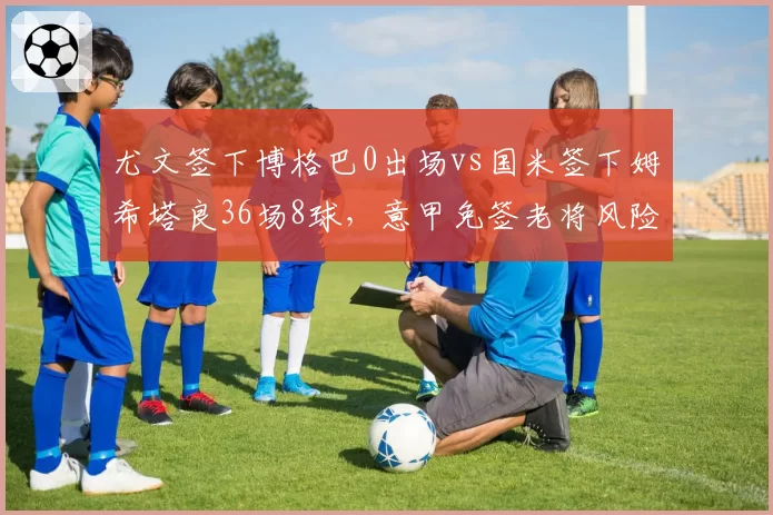 尤文签下博格巴0出场vs国米签下姆希塔良36场8球，意甲免签老将风险回报对比