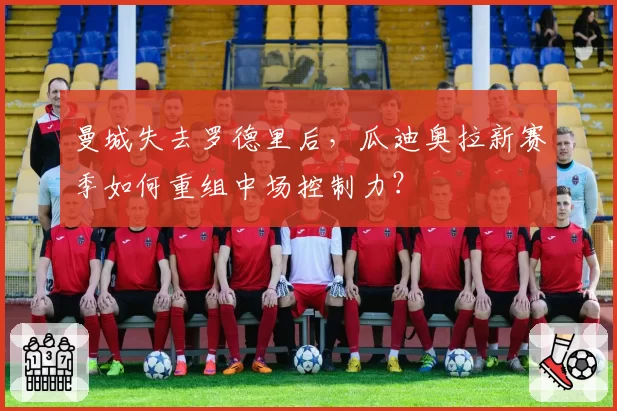 曼城失去罗德里后,瓜迪奥拉新赛季如何重组中场控制力?