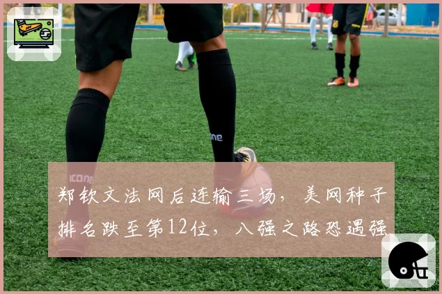 郑钦文法网后连输三场，美网种子排名跌至第12位，八强之路恐遇强敌