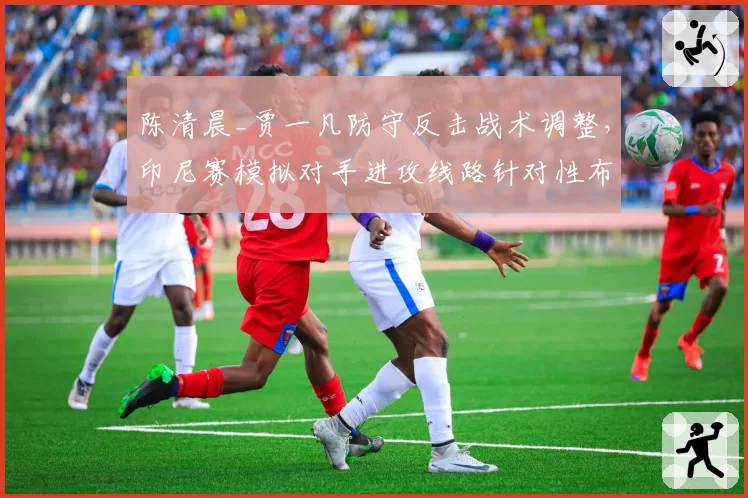 陈清晨_贾一凡防守反击战术调整,印尼赛模拟对手进攻线路针对性布防