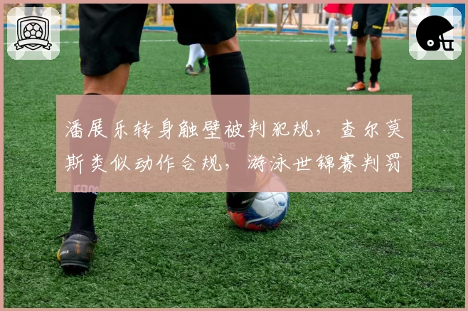 潘展乐转身触壁被判犯规，查尔莫斯类似动作合规，游泳世锦赛判罚标准不统一