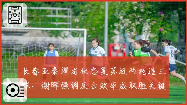 长春亚泰谭龙状态复苏近两轮造三球，谢晖强调反击效率成取胜关键