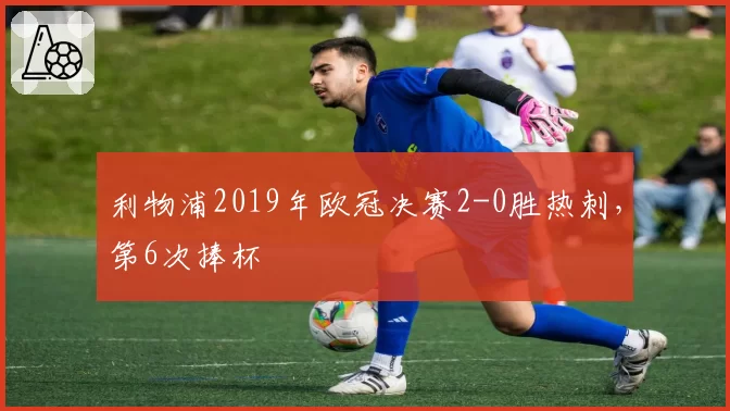 利物浦2019年欧冠决赛2-0胜热刺，第6次捧杯