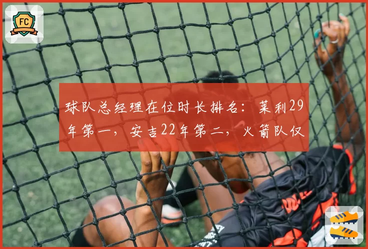 球队总经理在位时长排名：莱利29年第一，安吉22年第二，火箭队仅2年垫底