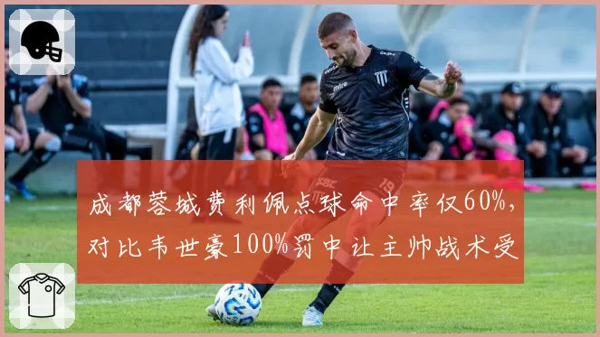 成都蓉城费利佩点球命中率仅60%，对比韦世豪100%罚中让主帅战术受质疑