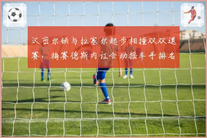 汉密尔顿与拉塞尔起步相撞双双退赛,梅赛德斯内讧会动摇车手排名吗?