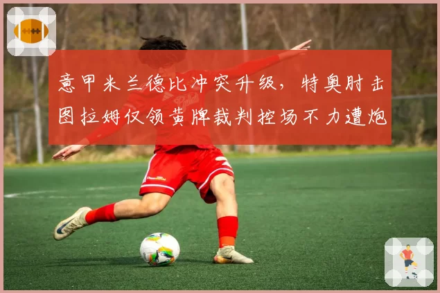 意甲米兰德比冲突升级，特奥肘击图拉姆仅领黄牌裁判控场不力遭炮轰
