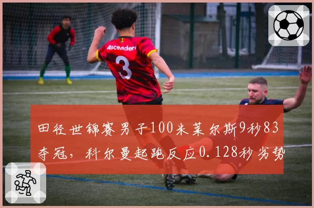 田径世锦赛男子100米莱尔斯9秒83夺冠，科尔曼起跑反应0.128秒劣势明显