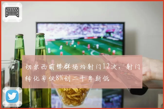 切尔西前锋群场均射门12次,射门转化率仅8%创二十年新低