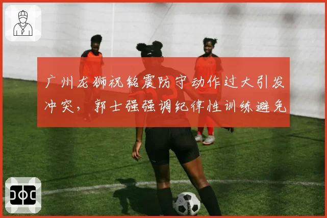 广州龙狮祝铭震防守动作过大引发冲突，郭士强强调纪律性训练避免重演