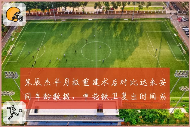 朱辰杰半月板重建术后对比达米安同年龄数据，申花铁卫复出时间或再延四周