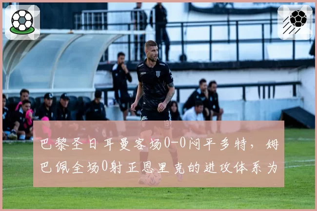 巴黎圣日耳曼客场0-0闷平多特,姆巴佩全场0射正恩里克的进攻体系为何失效?